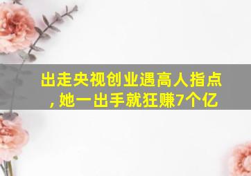 出走央视创业遇高人指点, 她一出手就狂赚7个亿